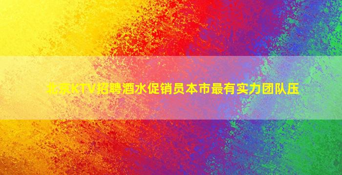 北京KTV招聘酒水促销员本市最有实力团队压