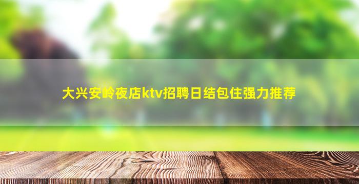 大兴安岭夜店ktv招聘日结包住强力推荐